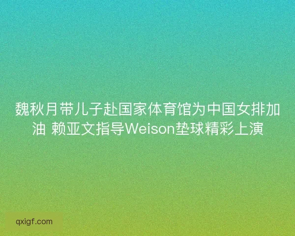 魏秋月带儿子赴国家体育馆为中国女排加油 赖亚文指导Weison垫球精彩上演