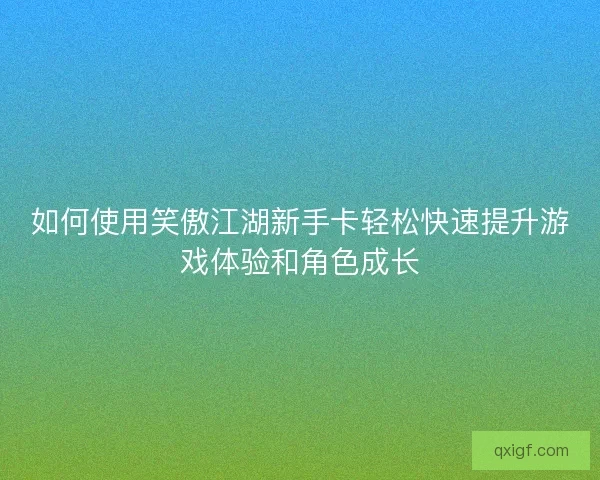 如何使用笑傲江湖新手卡轻松快速提升游戏体验和角色成长