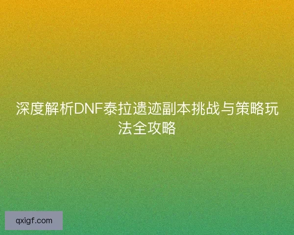 深度解析DNF泰拉遗迹副本挑战与策略玩法全攻略