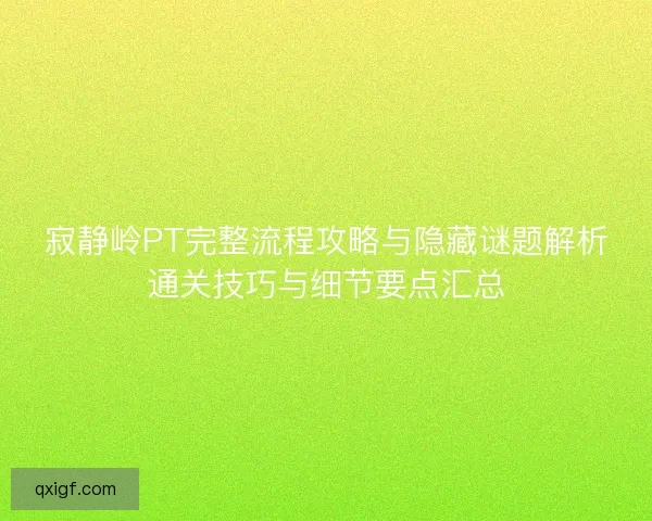 寂静岭PT完整流程攻略与隐藏谜题解析通关技巧与细节要点汇总
