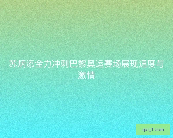 苏炳添全力冲刺巴黎奥运赛场展现速度与激情