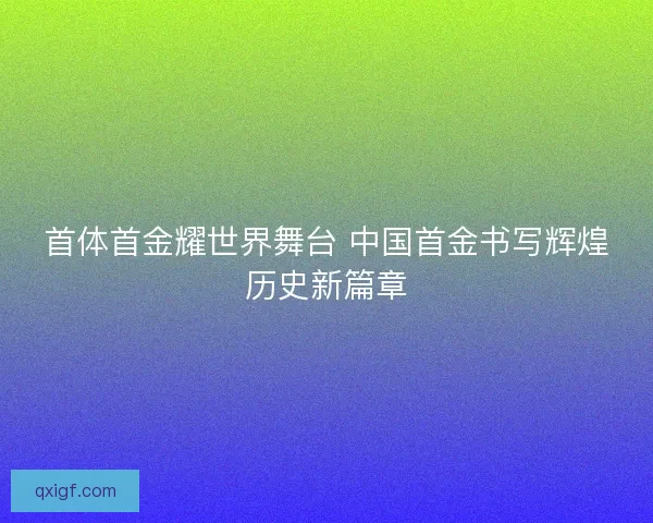 首体首金耀世界舞台 中国首金书写辉煌历史新篇章