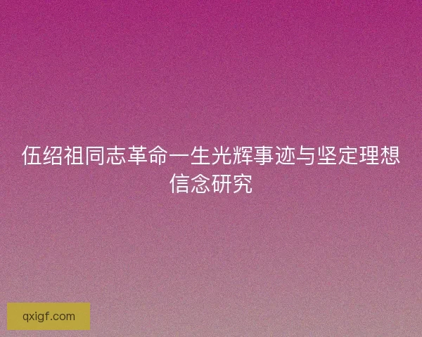 伍绍祖同志革命一生光辉事迹与坚定理想信念研究