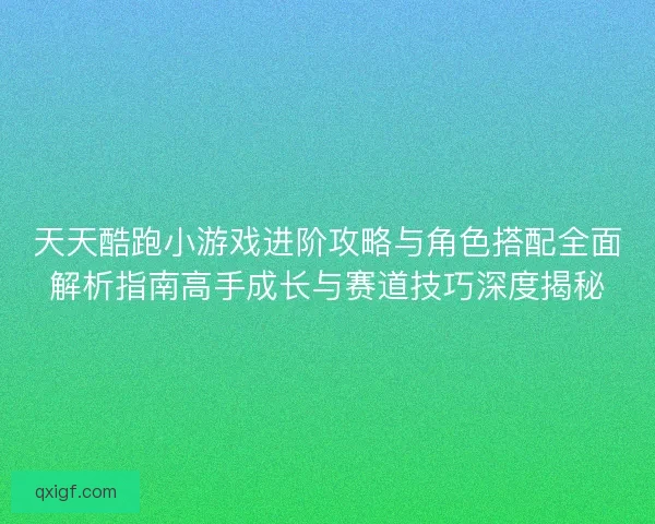 天天酷跑小游戏进阶攻略与角色搭配全面解析指南高手成长与赛道技巧深度揭秘