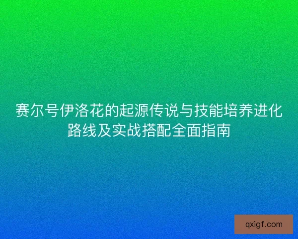 赛尔号伊洛花的起源传说与技能培养进化路线及实战搭配全面指南