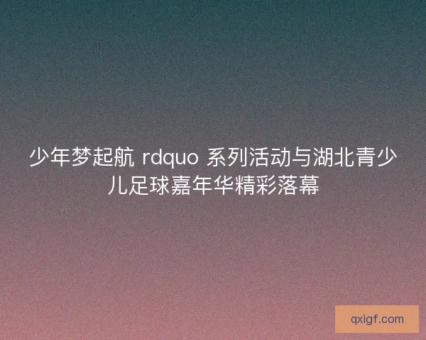 少年梦起航 rdquo 系列活动与湖北青少儿足球嘉年华精彩落幕