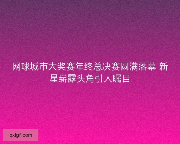 网球城市大奖赛年终总决赛圆满落幕 新星崭露头角引人瞩目