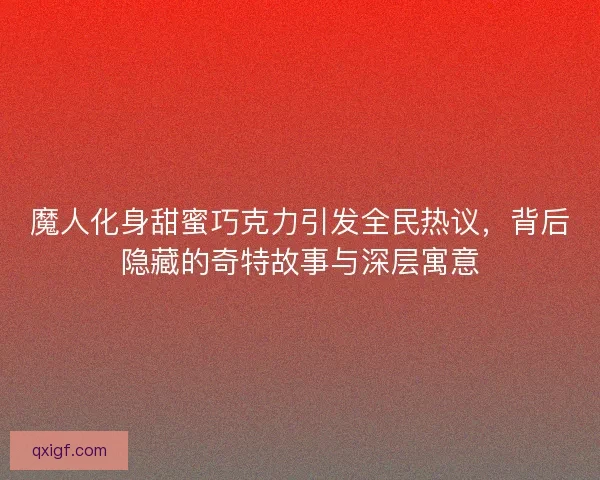 魔人化身甜蜜巧克力引发全民热议，背后隐藏的奇特故事与深层寓意