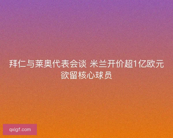 拜仁与莱奥代表会谈 米兰开价超1亿欧元欲留核心球员