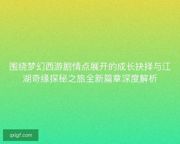 围绕梦幻西游剧情点展开的成长抉择与江湖奇缘探秘之旅全新篇章深度解析