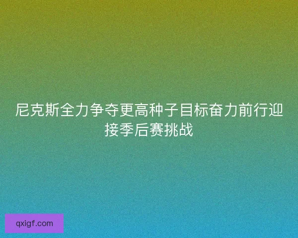 尼克斯全力争夺更高种子目标奋力前行迎接季后赛挑战