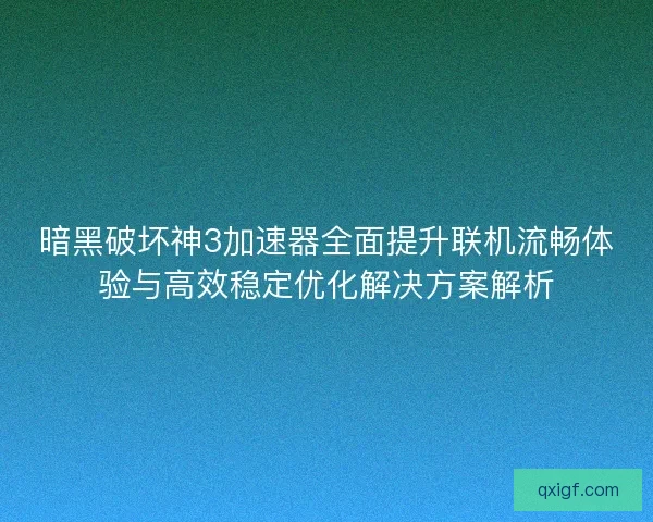 暗黑破坏神3加速器全面提升联机流畅体验与高效稳定优化解决方案解析