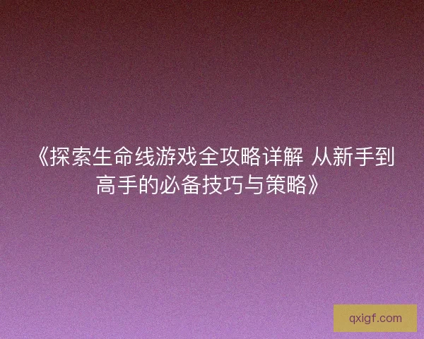 《探索生命线游戏全攻略详解 从新手到高手的必备技巧与策略》