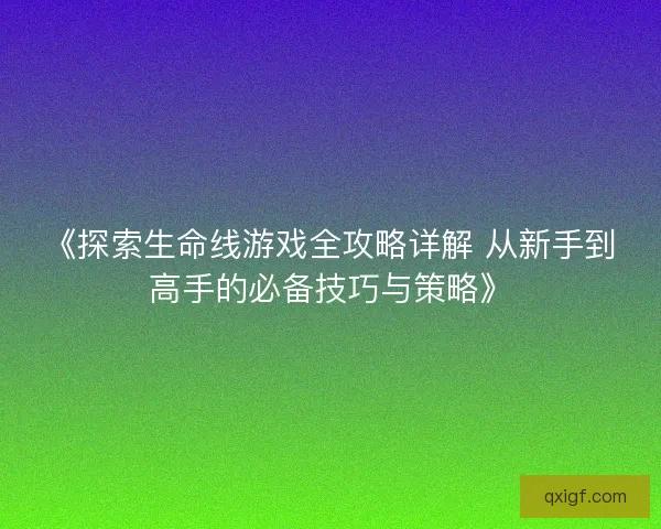 《探索生命线游戏全攻略详解 从新手到高手的必备技巧与策略》