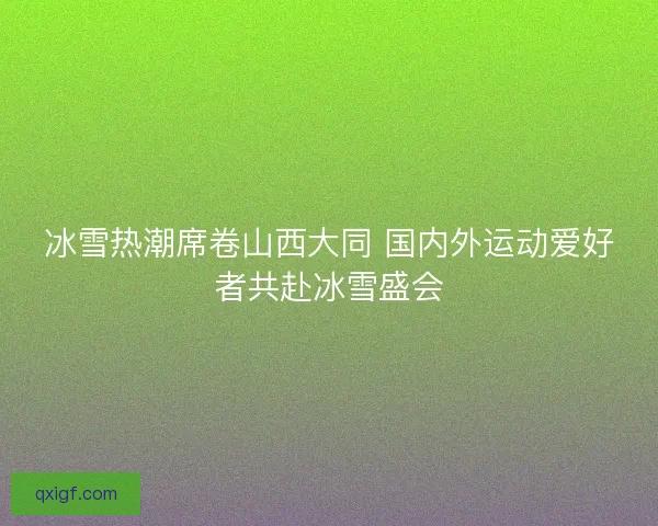 冰雪热潮席卷山西大同 国内外运动爱好者共赴冰雪盛会