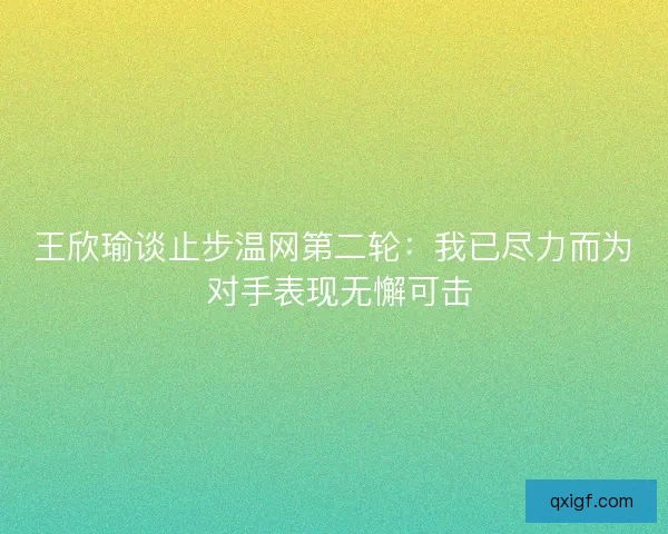 王欣瑜谈止步温网第二轮：我已尽力而为 对手表现无懈可击
