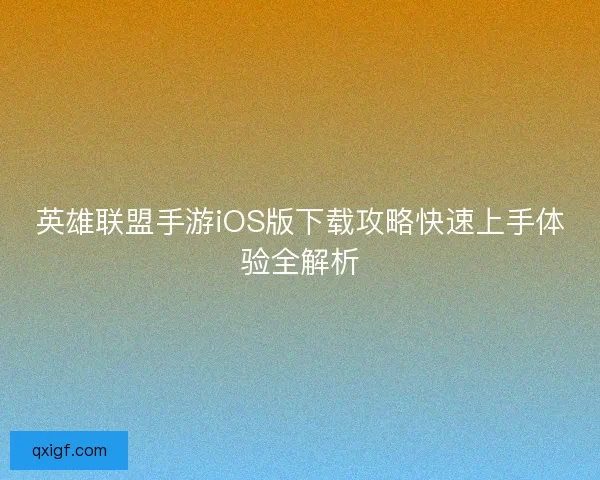 英雄联盟手游iOS版下载攻略快速上手体验全解析