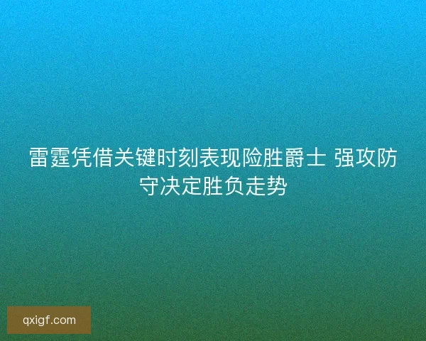 雷霆凭借关键时刻表现险胜爵士 强攻防守决定胜负走势