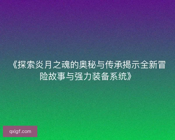 《探索炎月之魂的奥秘与传承揭示全新冒险故事与强力装备系统》