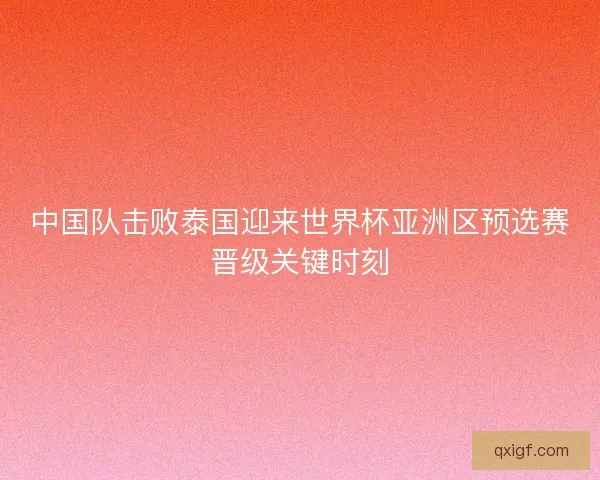中国队击败泰国迎来世界杯亚洲区预选赛晋级关键时刻