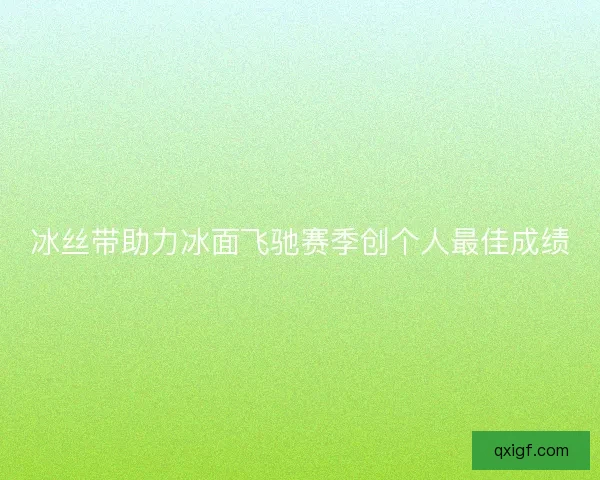 冰丝带助力冰面飞驰赛季创个人最佳成绩