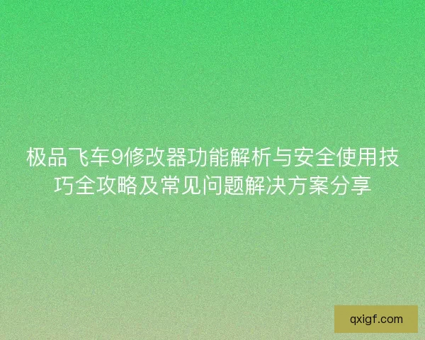 极品飞车9修改器功能解析与安全使用技巧全攻略及常见问题解决方案分享