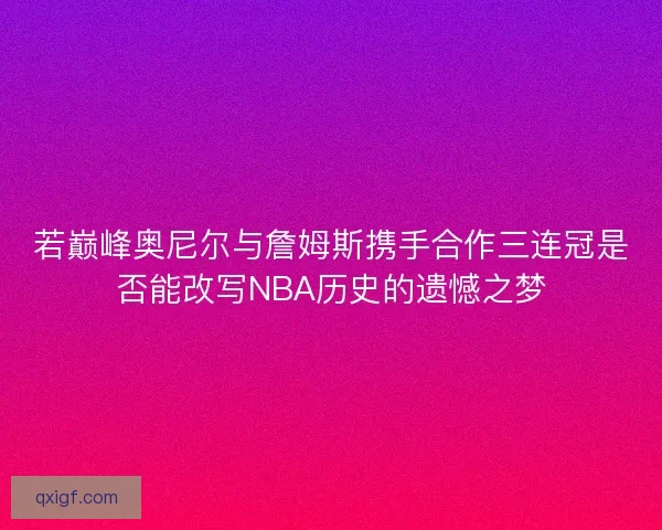 若巅峰奥尼尔与詹姆斯携手合作三连冠是否能改写NBA历史的遗憾之梦