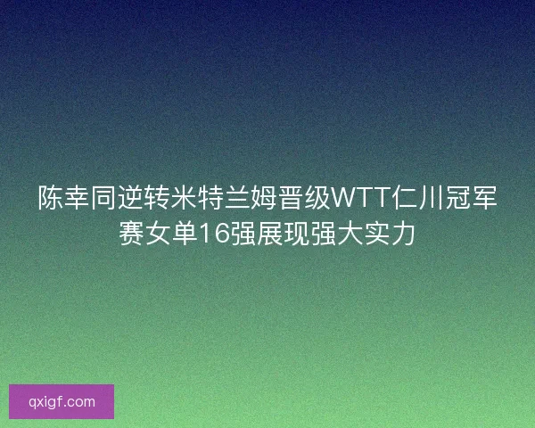 陈幸同逆转米特兰姆晋级WTT仁川冠军赛女单16强展现强大实力