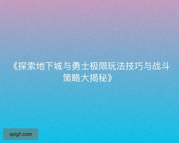 《探索地下城与勇士极限玩法技巧与战斗策略大揭秘》