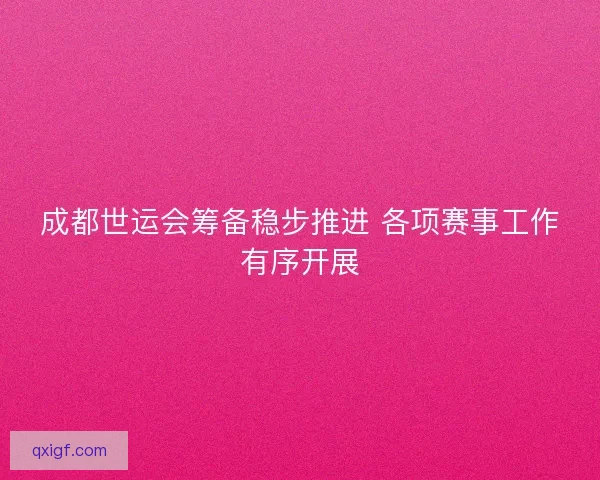 成都世运会筹备稳步推进 各项赛事工作有序开展