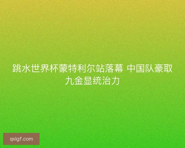 跳水世界杯蒙特利尔站落幕 中国队豪取九金显统治力